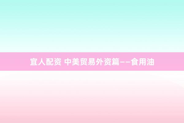 宜人配资 中美贸易外资篇——食用油