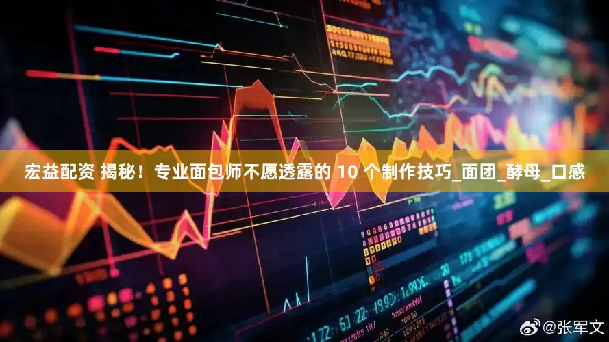 宏益配资 揭秘！专业面包师不愿透露的 10 个制作技巧_面团_酵母_口感