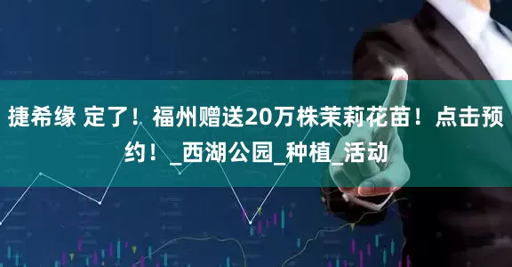 捷希缘 定了！福州赠送20万株茉莉花苗！点击预约！_西湖公园_种植_活动