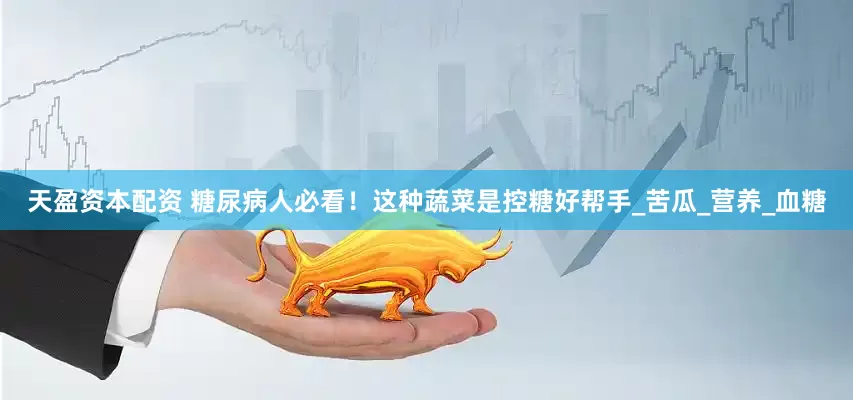 天盈资本配资 糖尿病人必看！这种蔬菜是控糖好帮手_苦瓜_营养_血糖