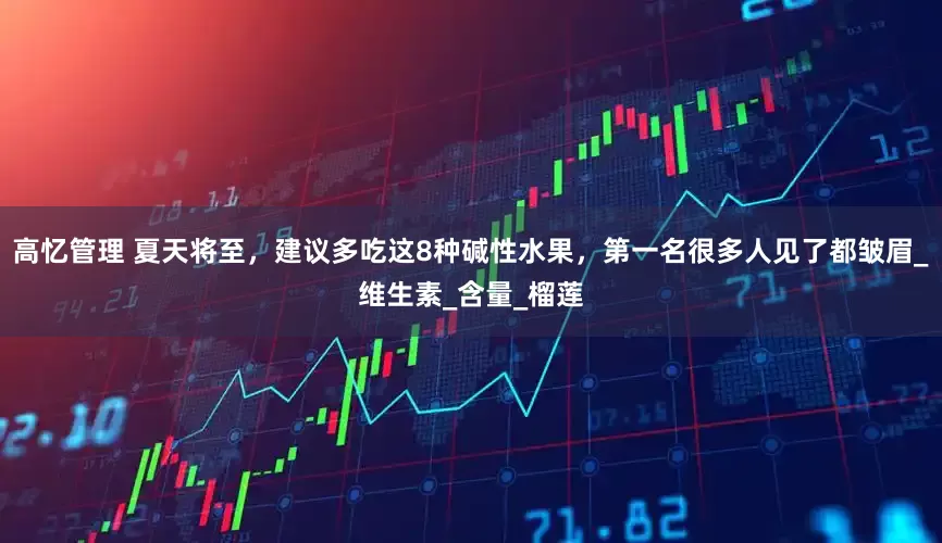 高忆管理 夏天将至，建议多吃这8种碱性水果，第一名很多人见了都皱眉_维生素_含量_榴莲