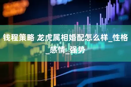 钱程策略 龙虎属相婚配怎么样_性格_感情_强势