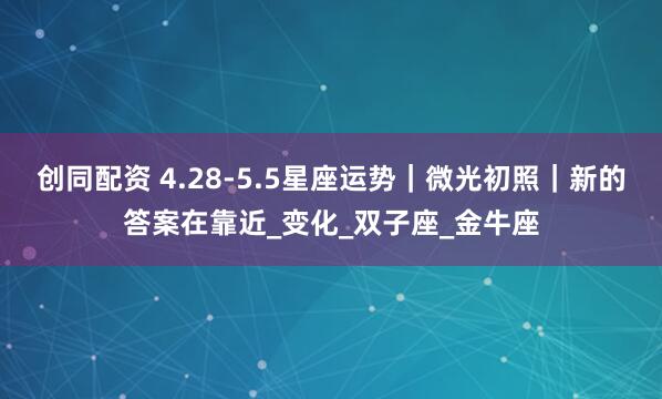 创同配资 4.28-5.5星座运势｜微光初照｜新的答案在靠近_变化_双子座_金牛座