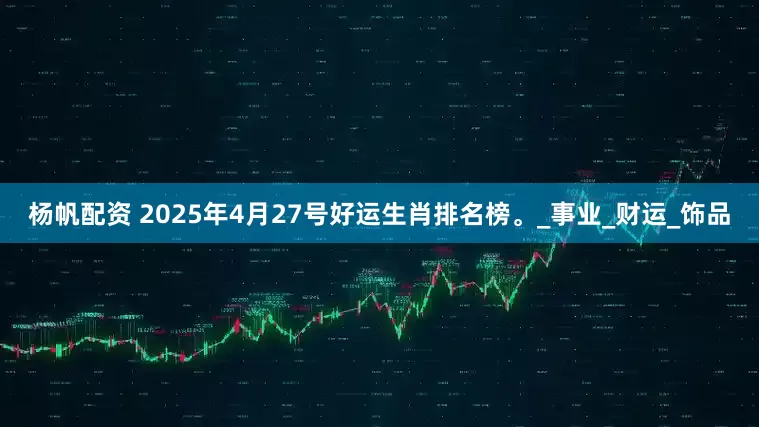 杨帆配资 2025年4月27号好运生肖排名榜。_事业_财运_饰品