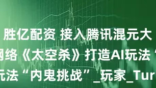 胜亿配资 接入腾讯混元大模型 巨人网络《太空杀》打造AI玩法“内鬼挑战”_玩家_Turbo_驱动