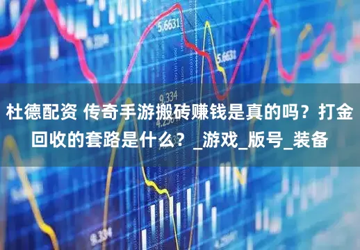 杜德配资 传奇手游搬砖赚钱是真的吗？打金回收的套路是什么？_游戏_版号_装备