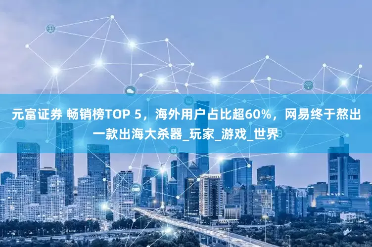 元富证券 畅销榜TOP 5，海外用户占比超60%，网易终于熬出一款出海大杀器_玩家_游戏_世界