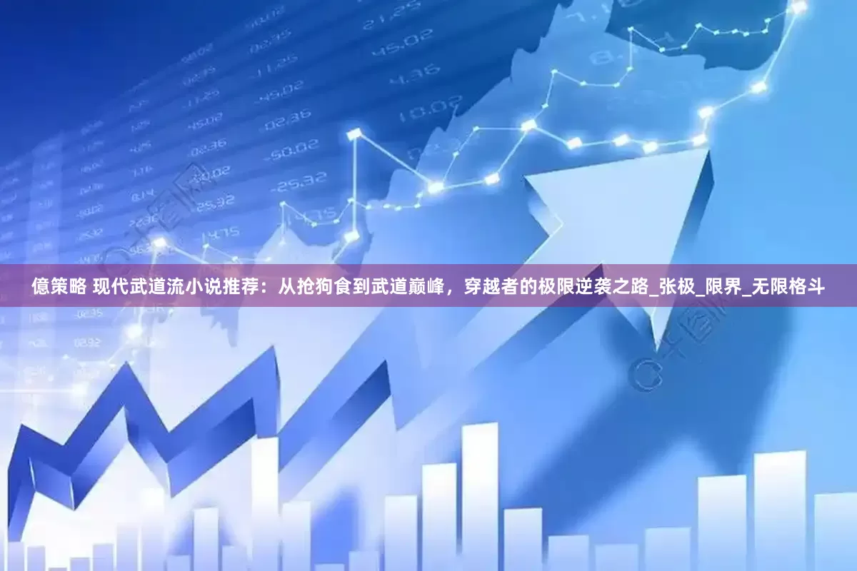 億策略 现代武道流小说推荐：从抢狗食到武道巅峰，穿越者的极限逆袭之路_张极_限界_无限格斗