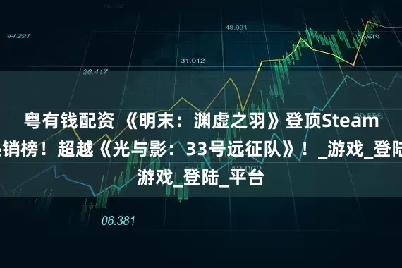粤有钱配资 《明末：渊虚之羽》登顶Steam国区热销榜！超越《光与影：33号远征队》！_游戏_登陆_平台