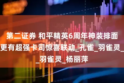第二证券 和平精英6周年神装排面拉满，更有超强卡司惊喜联动_孔雀_羽雀灵_杨丽萍