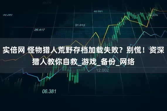 实倍网 怪物猎人荒野存档加载失败？别慌！资深猎人教你自救_游戏_备份_网络