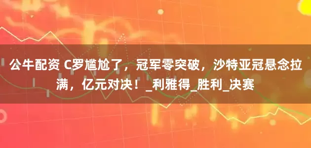 公牛配资 C罗尴尬了，冠军零突破，沙特亚冠悬念拉满，亿元对决！_利雅得_胜利_决赛
