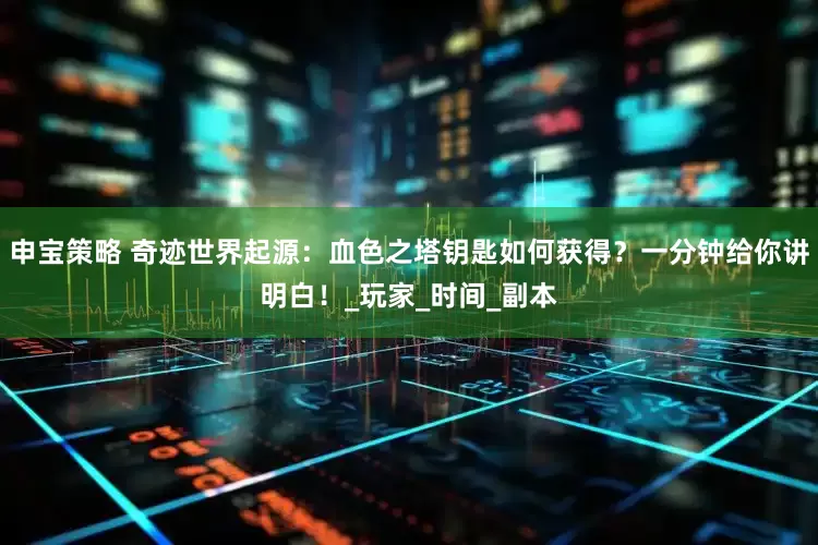 申宝策略 奇迹世界起源：血色之塔钥匙如何获得？一分钟给你讲明白！_玩家_时间_副本