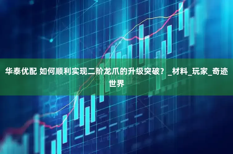 华泰优配 如何顺利实现二阶龙爪的升级突破？_材料_玩家_奇迹世界