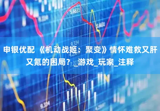 申银优配 《机动战姬：聚变》情怀难救又肝又氪的困局？_游戏_玩家_注释