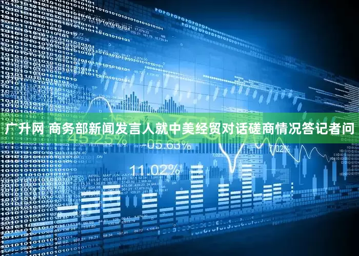广升网 商务部新闻发言人就中美经贸对话磋商情况答记者问