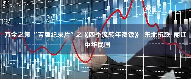 万全之策 “吉版纪录片”之《四季流转年夜饭》_东北抗联_丽江_中华民国