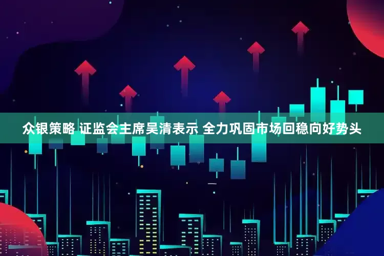 众银策略 证监会主席吴清表示 全力巩固市场回稳向好势头