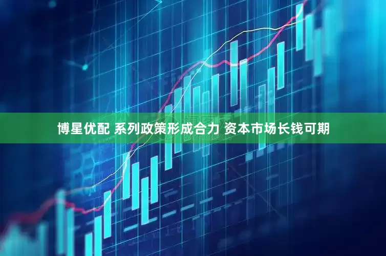 博星优配 系列政策形成合力 资本市场长钱可期