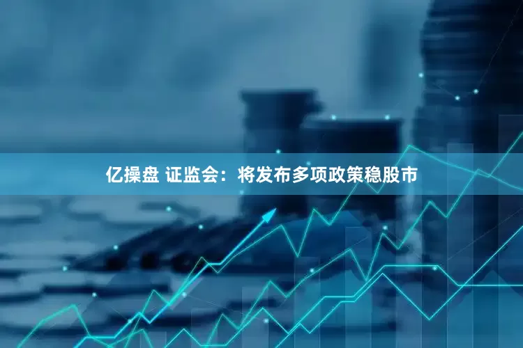 亿操盘 证监会：将发布多项政策稳股市