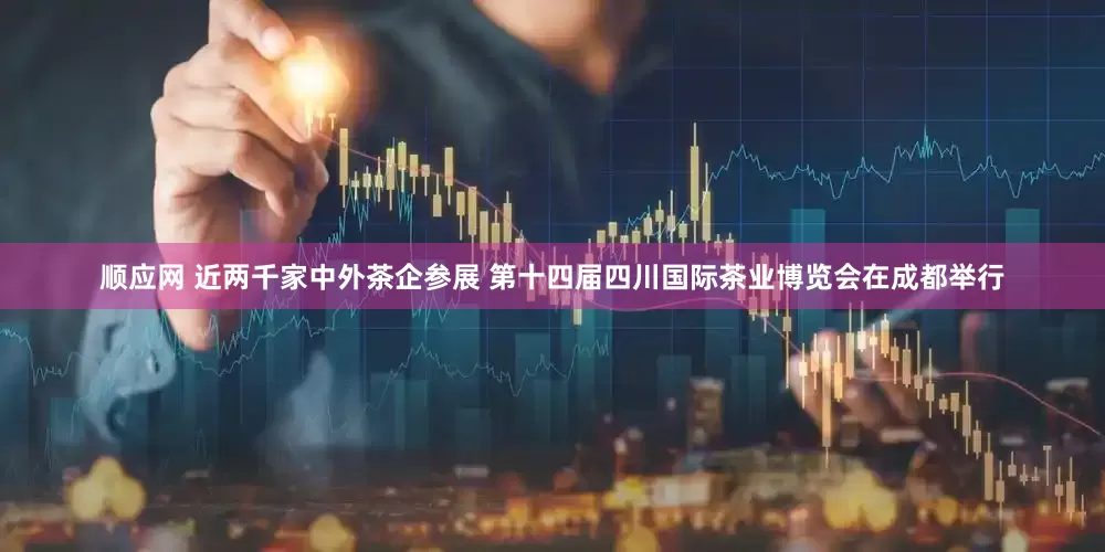 顺应网 近两千家中外茶企参展 第十四届四川国际茶业博览会在成都举行