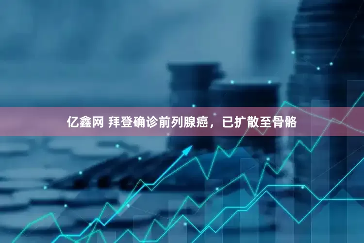 亿鑫网 拜登确诊前列腺癌，已扩散至骨骼