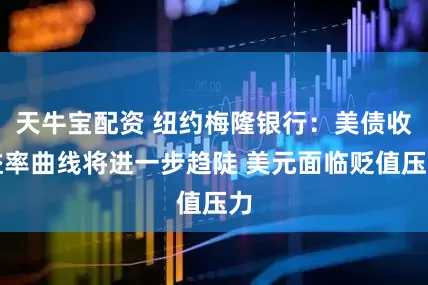 天牛宝配资 纽约梅隆银行：美债收益率曲线将进一步趋陡 美元面临贬值压力