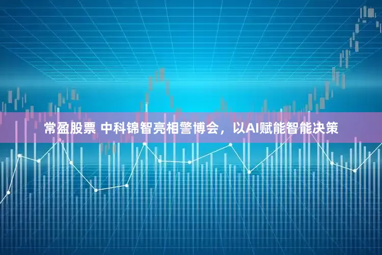 常盈股票 中科锦智亮相警博会，以AI赋能智能决策