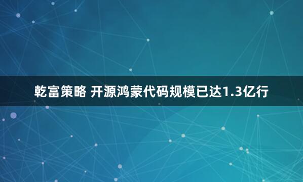 乾富策略 开源鸿蒙代码规模已达1.3亿行
