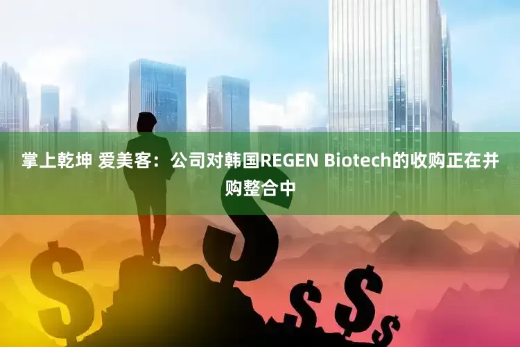 掌上乾坤 爱美客：公司对韩国REGEN Biotech的收购正在并购整合中