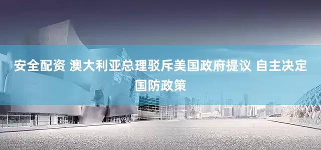 安全配资 澳大利亚总理驳斥美国政府提议 自主决定国防政策