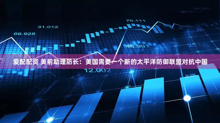 爱配配资 美前助理防长：美国需要一个新的太平洋防御联盟对抗中国