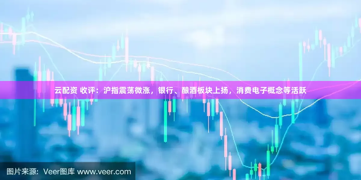 云配资 收评：沪指震荡微涨，银行、酿酒板块上扬，消费电子概念等活跃