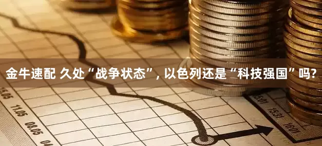 金牛速配 久处“战争状态”, 以色列还是“科技强国”吗?