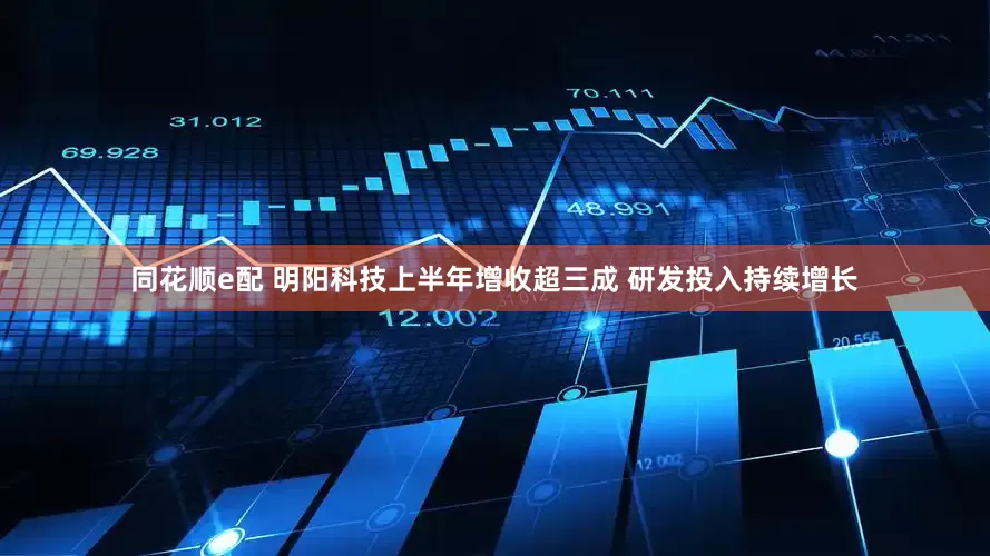 同花顺e配 明阳科技上半年增收超三成 研发投入持续增长