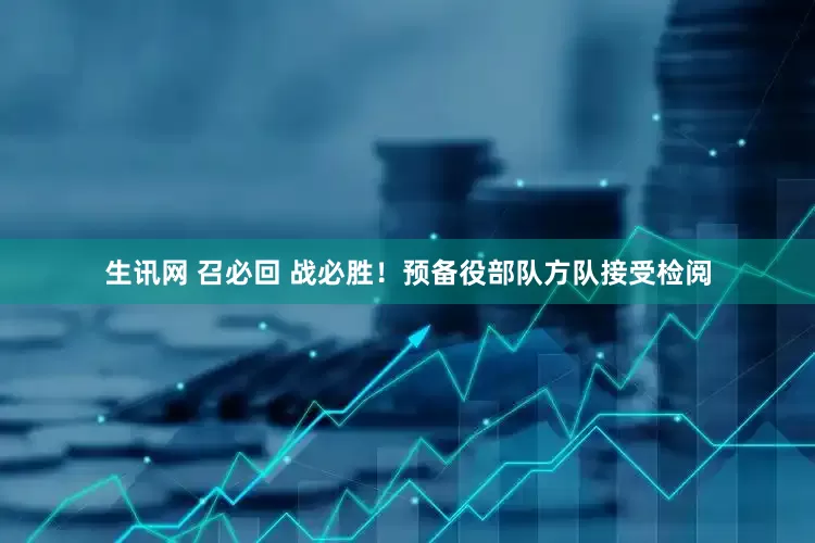 生讯网 召必回 战必胜！预备役部队方队接受检阅