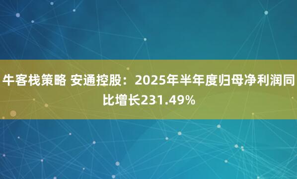 牛客栈策略 安通控股：2025年半年度归母净利润同比增长231.49%