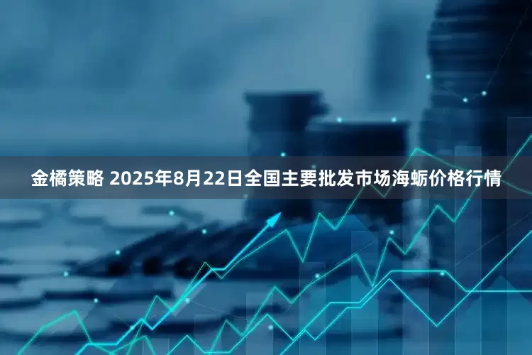 金橘策略 2025年8月22日全国主要批发市场海蛎价格行情