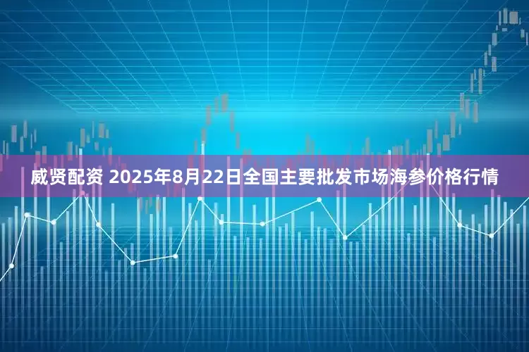 威贤配资 2025年8月22日全国主要批发市场海参价格行情