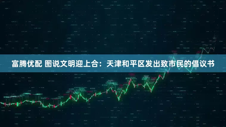 富腾优配 图说文明迎上合：天津和平区发出致市民的倡议书