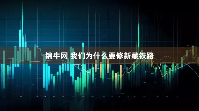 锦牛网 我们为什么要修新藏铁路