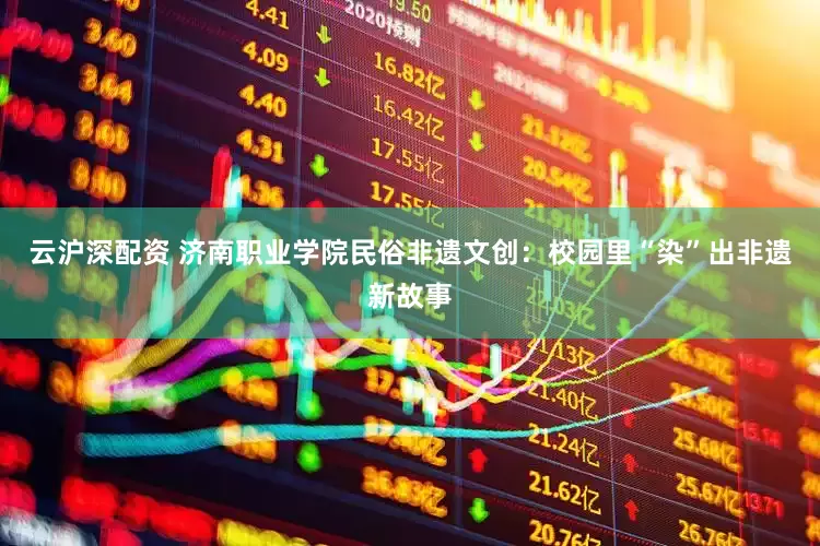 云沪深配资 济南职业学院民俗非遗文创：校园里“染”出非遗新故事