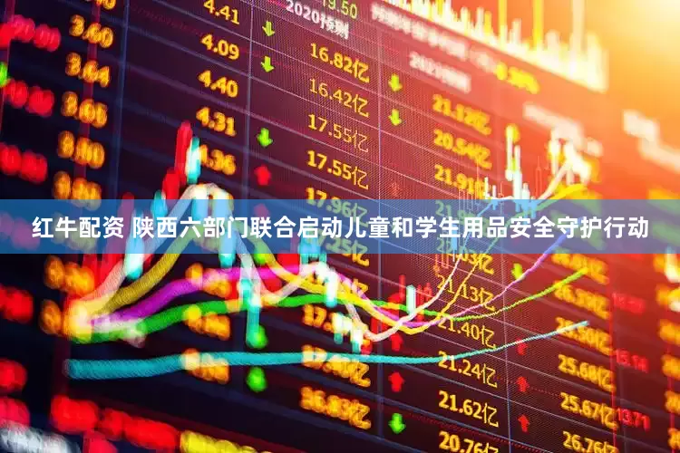红牛配资 陕西六部门联合启动儿童和学生用品安全守护行动