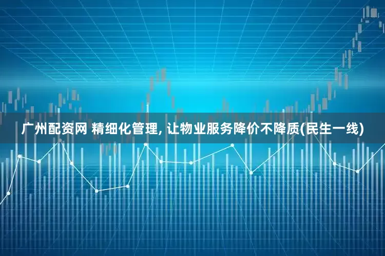 广州配资网 精细化管理, 让物业服务降价不降质(民生一线)