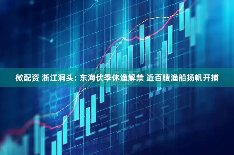 微配资 浙江洞头: 东海伏季休渔解禁 近百艘渔船扬帆开捕