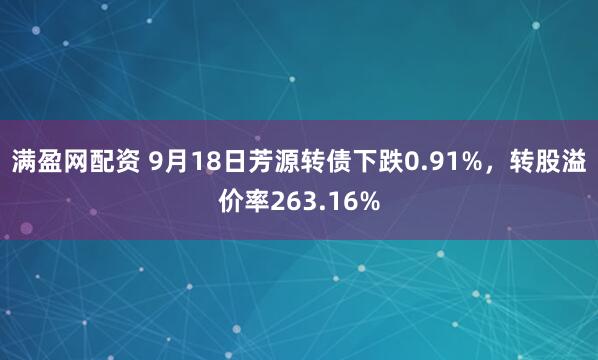 满盈网配资 9月18日芳源转债下跌0.91%，转股溢价率263.16%