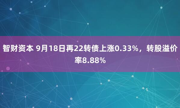 智财资本 9月18日再22转债上涨0.33%，转股溢价率8.88%
