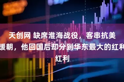天创网 缺席淮海战役，客串抗美援朝，他回国后却分到华东最大的红利