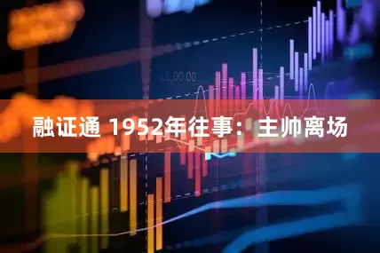 融证通 1952年往事：主帅离场