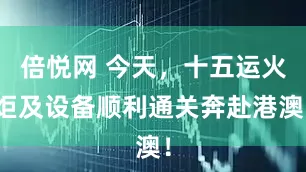 倍悦网 今天，十五运火炬及设备顺利通关奔赴港澳！